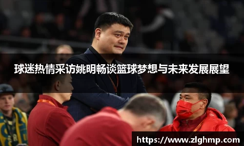 球迷热情采访姚明畅谈篮球梦想与未来发展展望