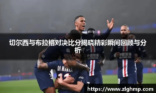 切尔西与布拉格对决比分揭晓精彩瞬间回顾与分析