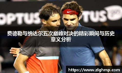 费德勒与纳达尔五次巅峰对决的精彩瞬间与历史意义分析