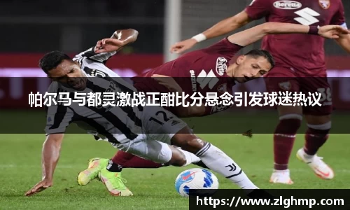 帕尔马与都灵激战正酣比分悬念引发球迷热议