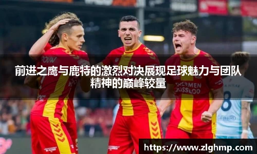 前进之鹰与鹿特的激烈对决展现足球魅力与团队精神的巅峰较量