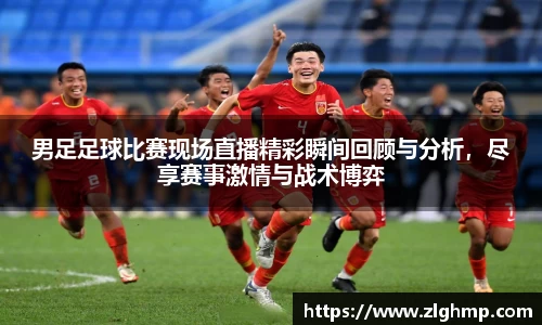 男足足球比赛现场直播精彩瞬间回顾与分析，尽享赛事激情与战术博弈